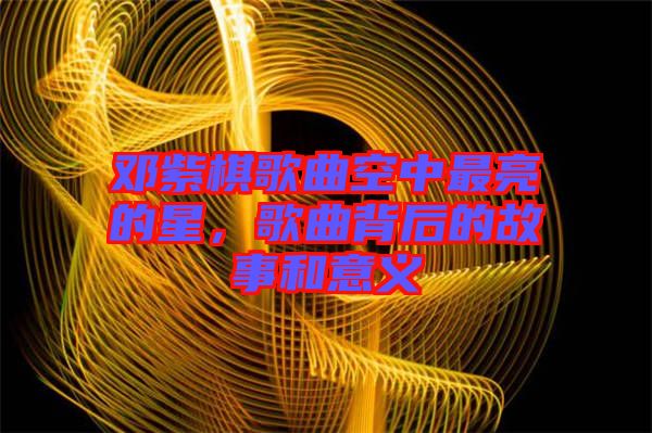 鄧紫棋歌曲空中最亮的星，歌曲背后的故事和意義