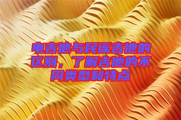 電吉他與民謠吉他的區(qū)別，了解吉他的不同類型和特點(diǎn)