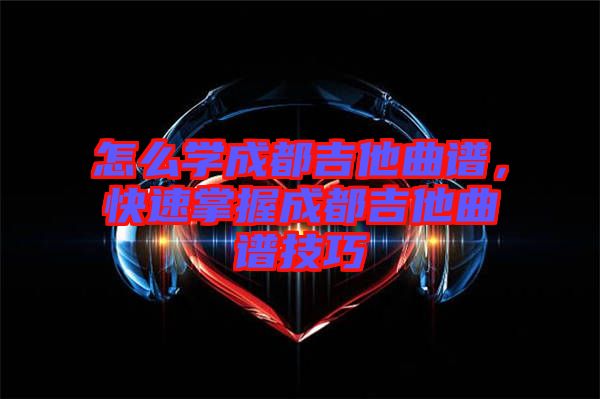 怎么學成都吉他曲譜，快速掌握成都吉他曲譜技巧