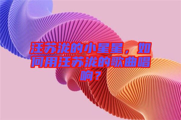 汪蘇瀧的小星星，如何用汪蘇瀧的歌曲唱響？