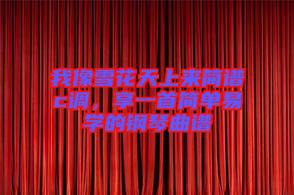 我像雪花天上來簡譜c調(diào)，享一首簡單易學的鋼琴曲譜