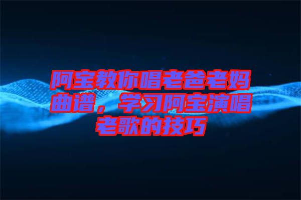 阿寶教你唱老爸老媽曲譜，學(xué)習(xí)阿寶演唱老歌的技巧