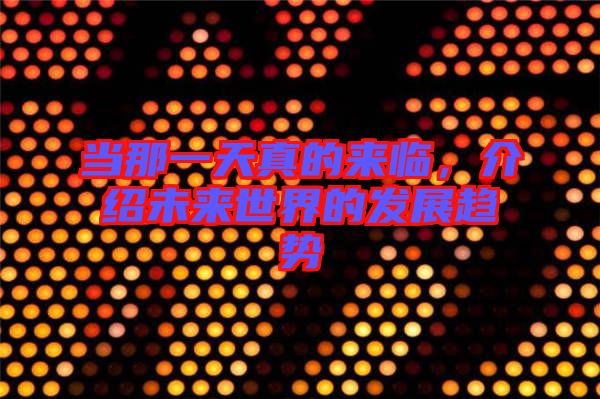 當(dāng)那一天真的來(lái)臨，介紹未來(lái)世界的發(fā)展趨勢(shì)