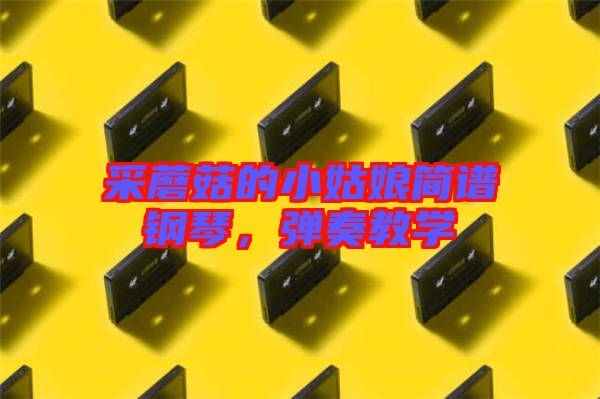 采蘑菇的小姑娘簡(jiǎn)譜鋼琴，彈奏教學(xué)