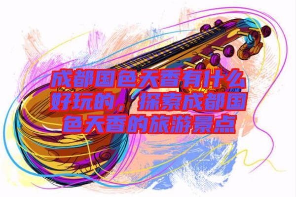 成都國色天香有什么好玩的，探索成都國色天香的旅游景點