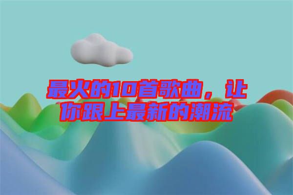 最火的10首歌曲，讓你跟上最新的潮流