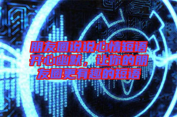 朋友圈說說心情短語開心幽默，讓你的朋友圈更有趣的短語