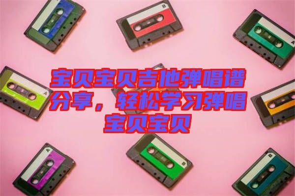 寶貝寶貝吉他彈唱譜分享，輕松學(xué)習(xí)彈唱寶貝寶貝