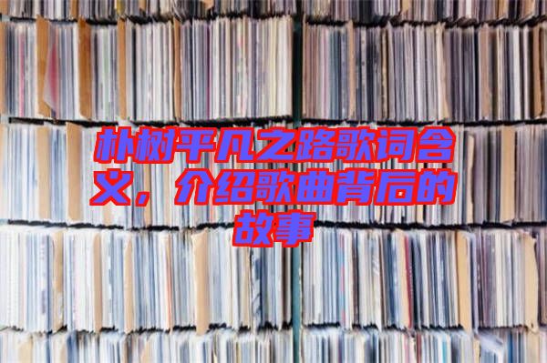 樸樹平凡之路歌詞含義，介紹歌曲背后的故事