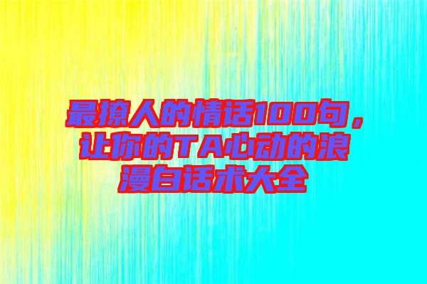 最撩人的情話100句，讓你的TA心動(dòng)的浪漫白話術(shù)大全