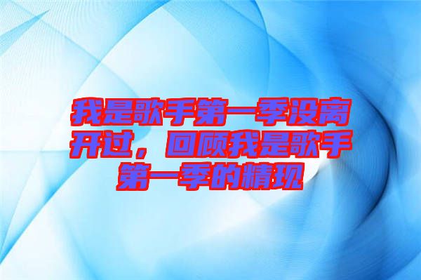 我是歌手第一季沒離開過(guò)，回顧我是歌手第一季的精現(xiàn)