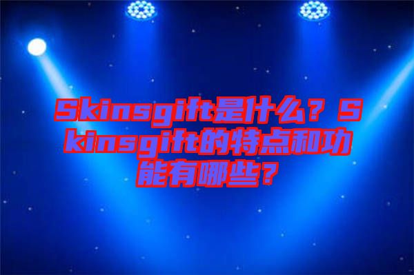 Skinsgift是什么？Skinsgift的特點(diǎn)和功能有哪些？