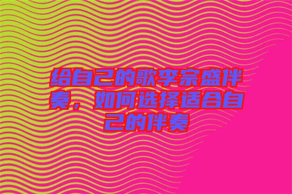 給自己的歌李宗盛伴奏，如何選擇適合自己的伴奏