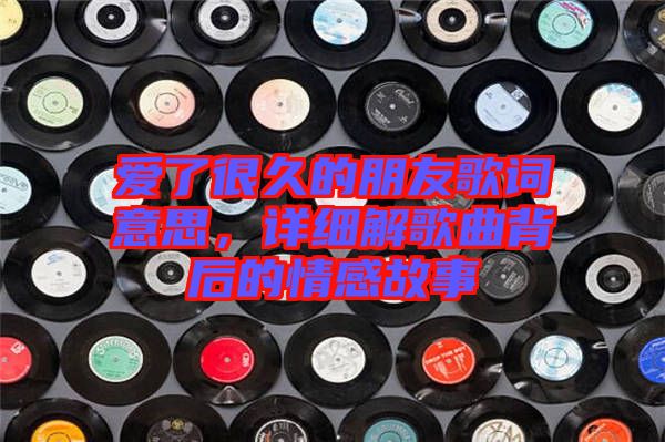 愛了很久的朋友歌詞意思，詳細(xì)解歌曲背后的情感故事