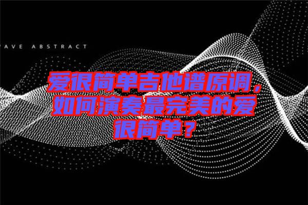 愛(ài)很簡(jiǎn)單吉他譜原調(diào)，如何演奏最完美的愛(ài)很簡(jiǎn)單？