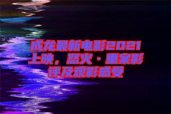 成龍最新電影2021上映，怒火·重案影評及觀影感受