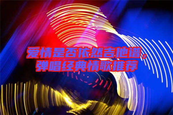 愛情是否依然吉他譜，彈唱經(jīng)典情歌推薦