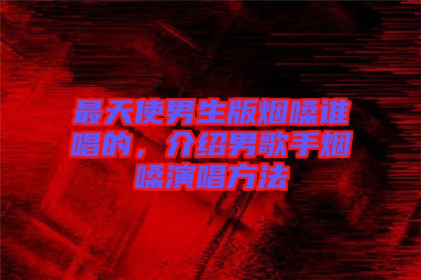 最天使男生版煙嗓誰唱的，介紹男歌手煙嗓演唱方法