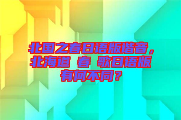 北國之春日語版諧音，北海道の春の歌日語版有何不同？