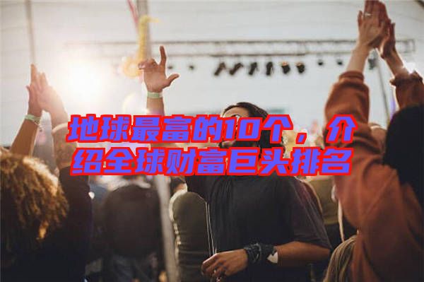 地球最富的10個，介紹全球財富巨頭排名