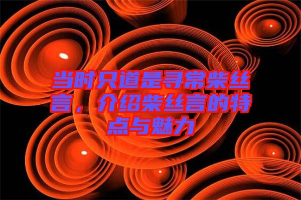 當(dāng)時(shí)只道是尋常柴絲言，介紹柴絲言的特點(diǎn)與魅力