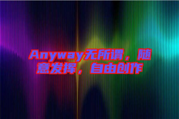 Anyway無所謂，隨意發(fā)揮，自由創(chuàng)作