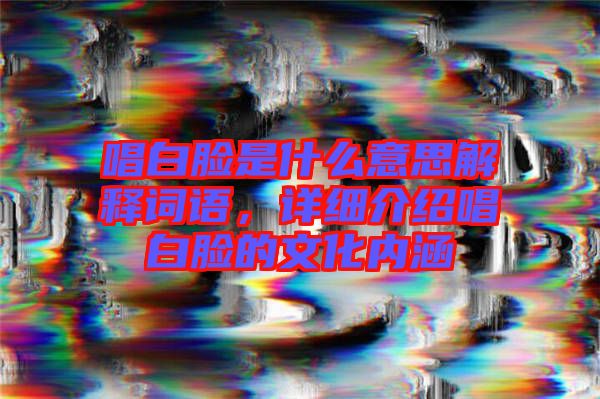 唱白臉是什么意思解釋詞語，詳細介紹唱白臉的文化內涵