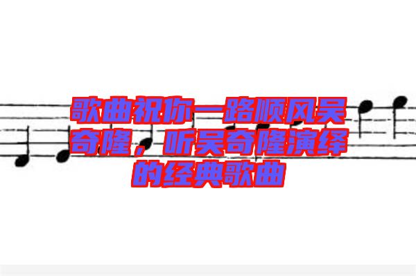 歌曲祝你一路順風(fēng)吳奇隆，聽(tīng)吳奇隆演繹的經(jīng)典歌曲