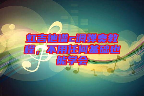 虹吉他譜c調(diào)彈奏教程，不用任何基礎(chǔ)也能學(xué)會(huì)