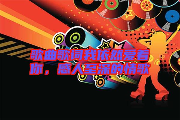 歌曲歌詞我依然愛著你，感人至深的情歌