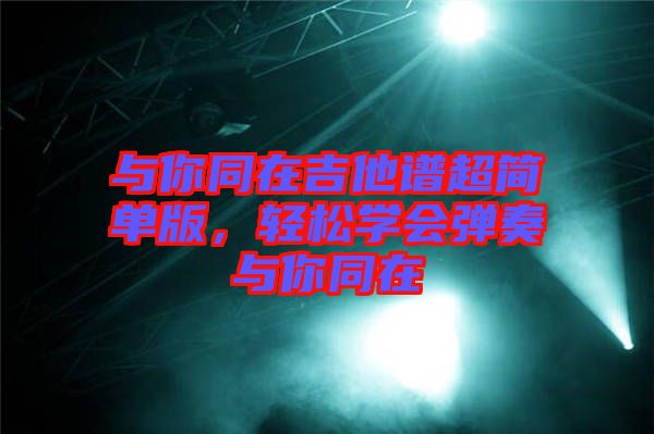 與你同在吉他譜超簡單版，輕松學(xué)會彈奏與你同在