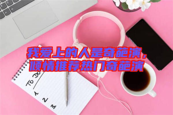 我愛上的人是奇葩演，傾情推薦熱門奇葩演