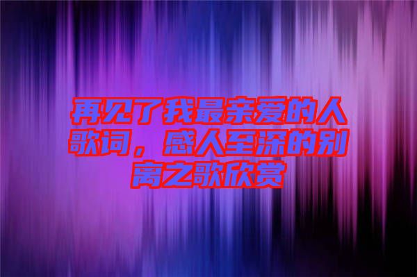 再見了我最親愛的人歌詞，感人至深的別離之歌欣賞