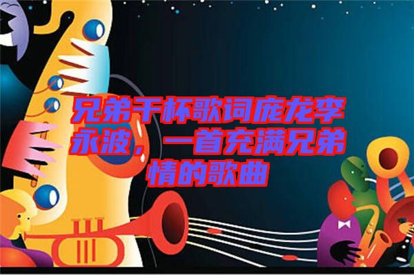 兄弟干杯歌詞龐龍李永波，一首充滿兄弟情的歌曲