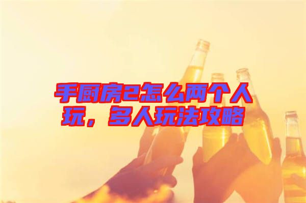手廚房2怎么兩個人玩，多人玩法攻略