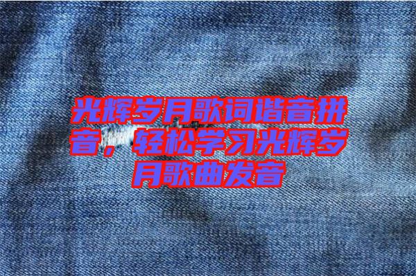 光輝歲月歌詞諧音拼音，輕松學(xué)習(xí)光輝歲月歌曲發(fā)音