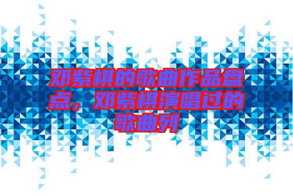 鄧紫棋的歌曲作品盤點(diǎn)，鄧紫棋演唱過的歌曲列