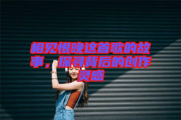 相見恨晚這首歌的故事，探尋背后的創(chuàng)作靈感