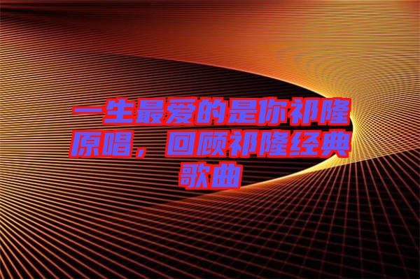一生最愛的是你祁隆原唱，回顧祁隆經(jīng)典歌曲