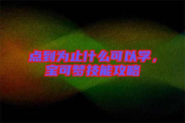 點(diǎn)到為止什么可以學(xué)，寶可夢(mèng)技能攻略