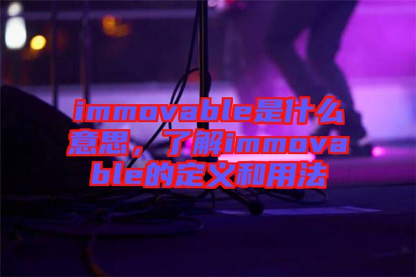 immovable是什么意思，了解immovable的定義和用法