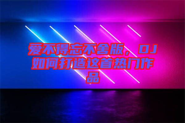 愛(ài)不得忘不舍版，DJ如何打造這首熱門(mén)作品