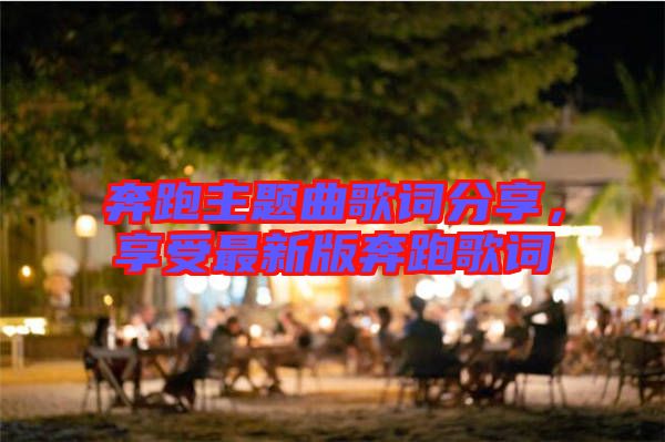 奔跑主題曲歌詞分享，享受最新版奔跑歌詞