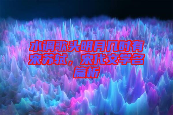 水調(diào)歌頭明月幾時(shí)有宋蘇軾，宋代文學(xué)名篇析