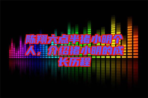陳翔六點(diǎn)半豬小明個(gè)人，介紹豬小明的成長(zhǎng)歷程