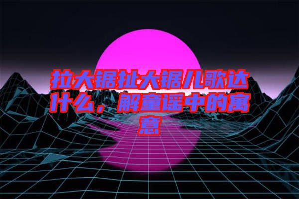 拉大鋸扯大鋸兒歌達(dá)什么，解童謠中的寓意