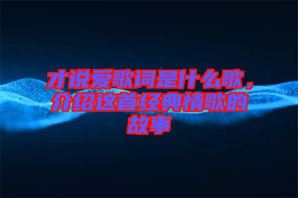 才說愛歌詞是什么歌，介紹這首經(jīng)典情歌的故事