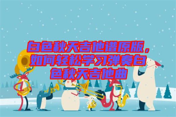 白色秋天吉他譜原版，如何輕松學(xué)習(xí)彈奏白色秋天吉他曲