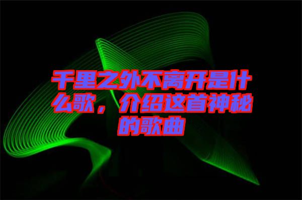 千里之外不離開(kāi)是什么歌，介紹這首神秘的歌曲
