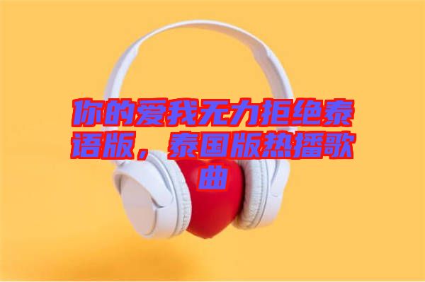 你的愛我無力拒絕泰語版，泰國版熱播歌曲